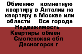 Обменяю 3 комнатную квартиру в Анталии на квартиру в Москве или области  - Все города Недвижимость » Квартиры обмен   . Смоленская обл.,Десногорск г.